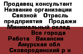 Продавец-консультант › Название организации ­ Связной › Отрасль предприятия ­ Продажи › Минимальный оклад ­ 27 000 - Все города Работа » Вакансии   . Амурская обл.,Сковородинский р-н